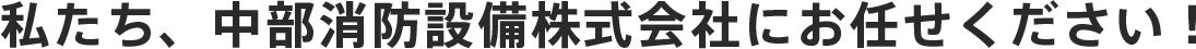 私たち、中部消防設備株式会社にお任せください!