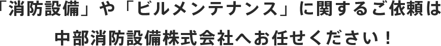 「消防設備」や「ビルメンテナンス」に関するご依頼は中部消防設備株式会社へお任せください！