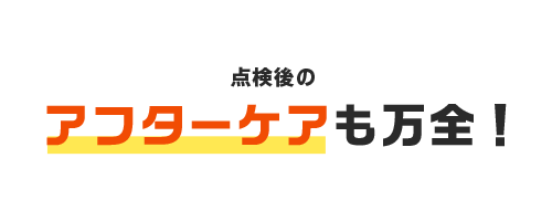 点検後のアフターケアも万全！