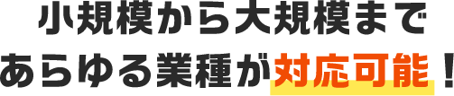 小規模から大規模まであらゆる業種が対応可能！