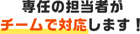 専任の担当者がチームで対応します！