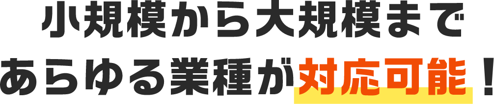 小規模から大規模まであらゆる業種が対応可能！