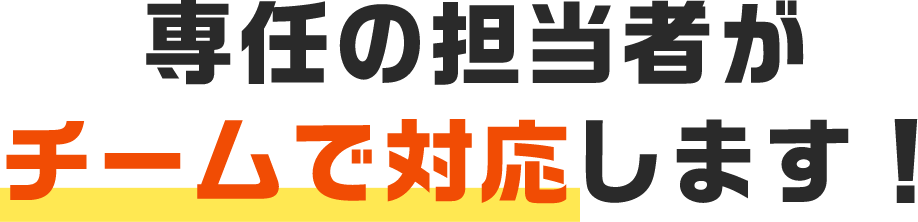 専任の担当者がチームで対応します！